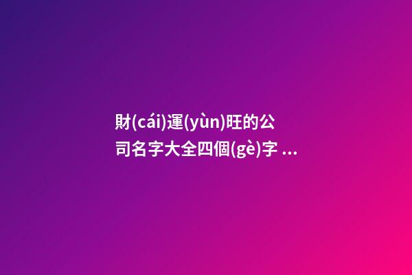 財(cái)運(yùn)旺的公司名字大全四個(gè)字 洋氣好聽新公司名字,起名之家-第1張-公司起名-玄機(jī)派